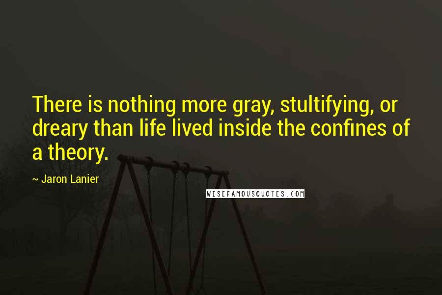 Jaron Lanier Quotes: There is nothing more gray, stultifying, or dreary than life lived inside the confines of a theory.