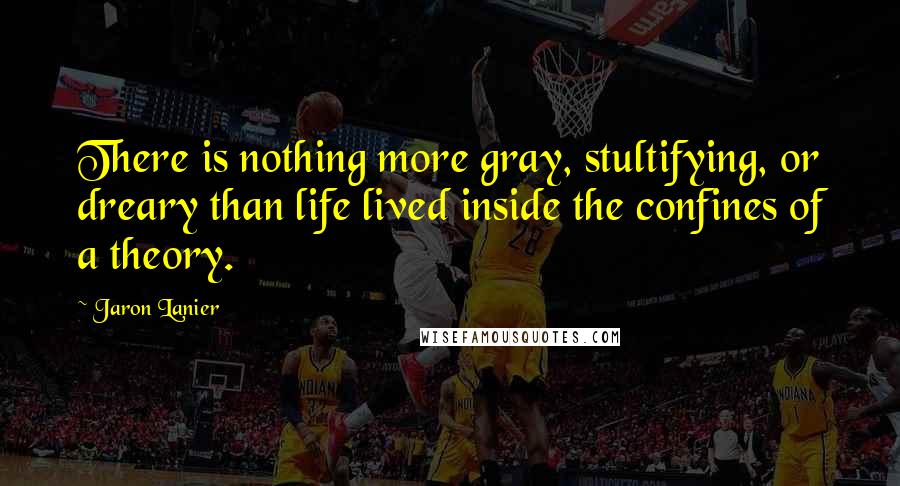 Jaron Lanier Quotes: There is nothing more gray, stultifying, or dreary than life lived inside the confines of a theory.