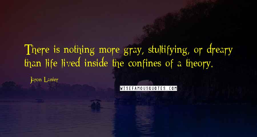 Jaron Lanier Quotes: There is nothing more gray, stultifying, or dreary than life lived inside the confines of a theory.