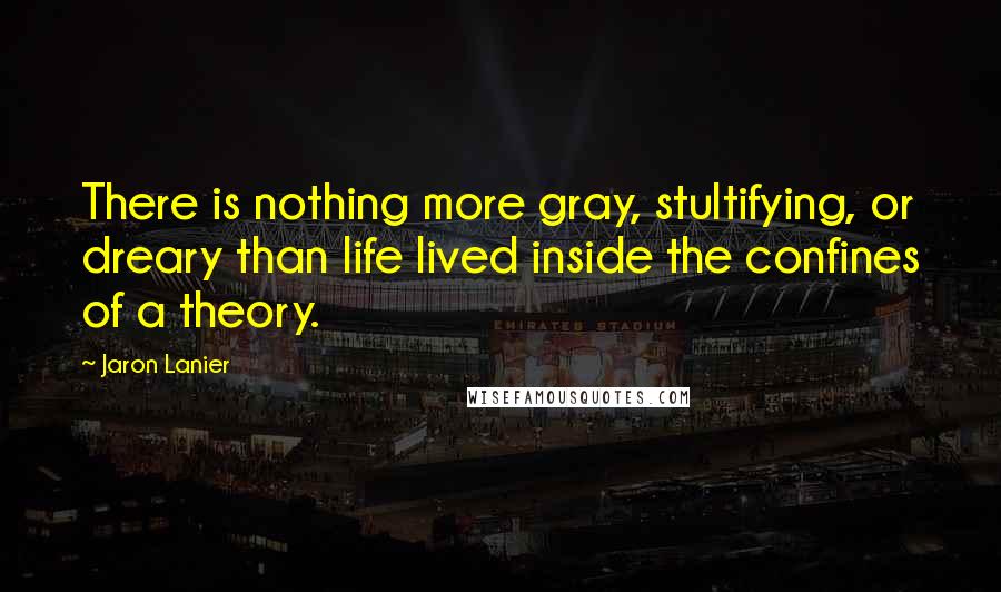 Jaron Lanier Quotes: There is nothing more gray, stultifying, or dreary than life lived inside the confines of a theory.