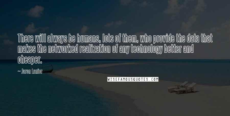 Jaron Lanier Quotes: There will always be humans, lots of them, who provide the data that makes the networked realization of any technology better and cheaper.