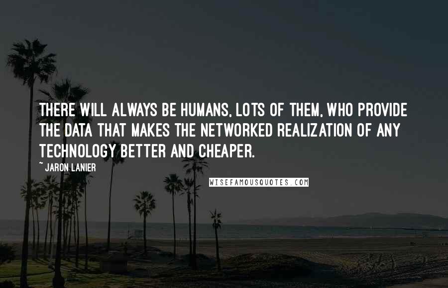 Jaron Lanier Quotes: There will always be humans, lots of them, who provide the data that makes the networked realization of any technology better and cheaper.