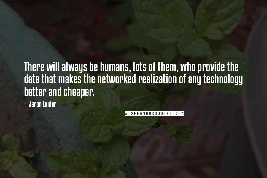 Jaron Lanier Quotes: There will always be humans, lots of them, who provide the data that makes the networked realization of any technology better and cheaper.