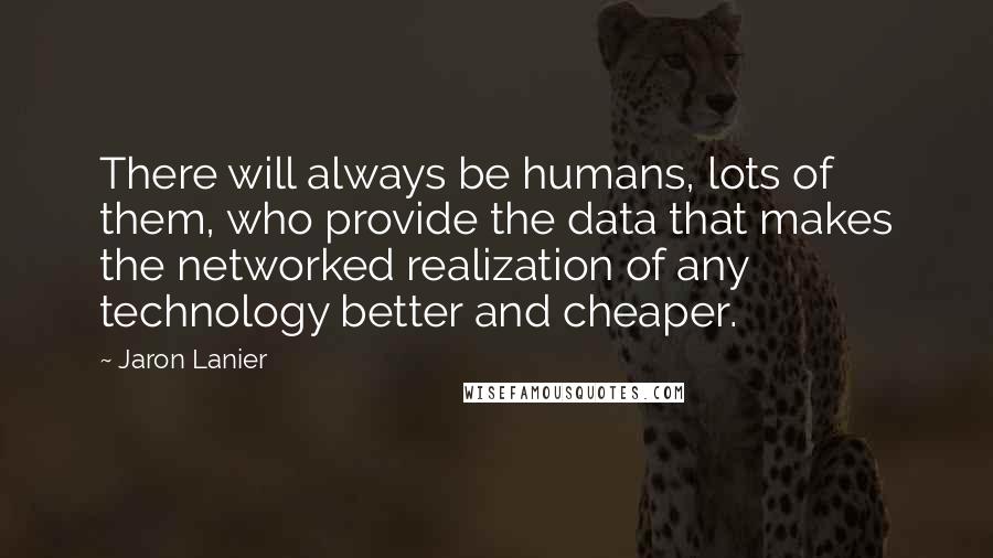 Jaron Lanier Quotes: There will always be humans, lots of them, who provide the data that makes the networked realization of any technology better and cheaper.