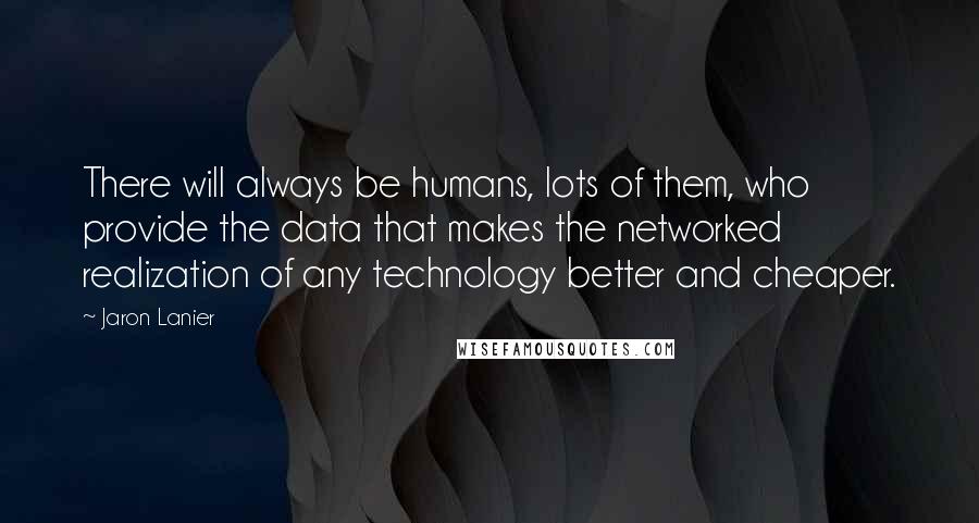 Jaron Lanier Quotes: There will always be humans, lots of them, who provide the data that makes the networked realization of any technology better and cheaper.