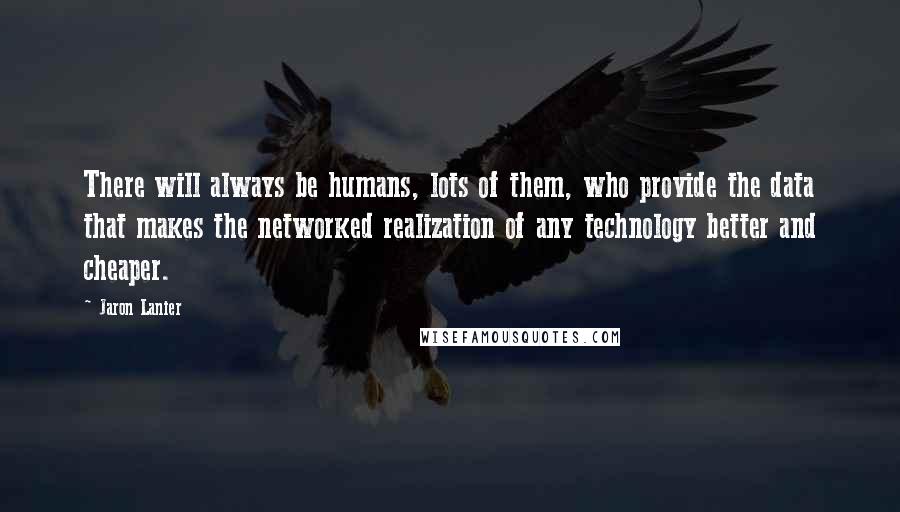 Jaron Lanier Quotes: There will always be humans, lots of them, who provide the data that makes the networked realization of any technology better and cheaper.