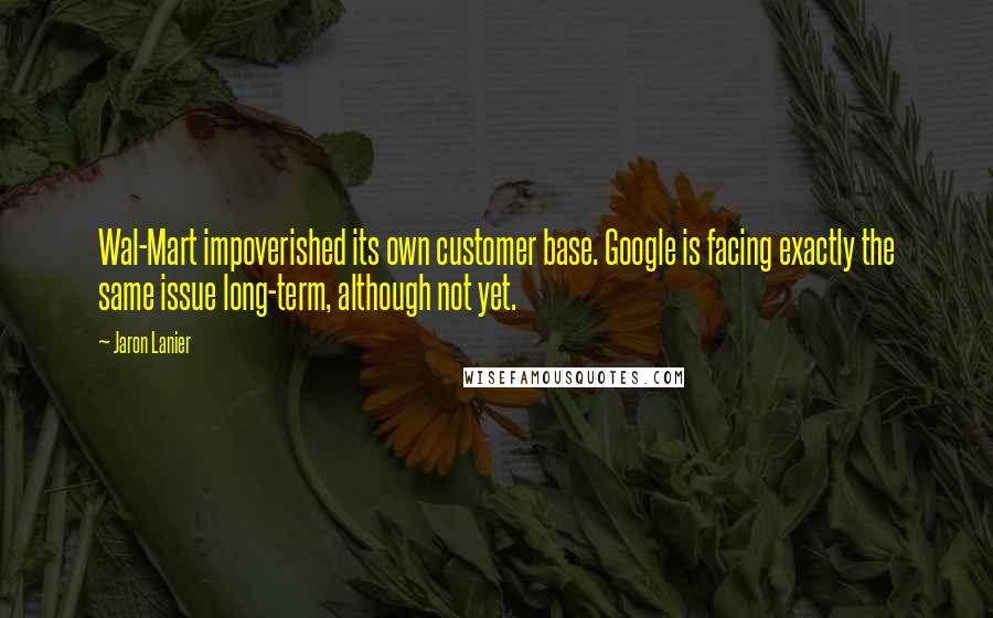 Jaron Lanier Quotes: Wal-Mart impoverished its own customer base. Google is facing exactly the same issue long-term, although not yet.