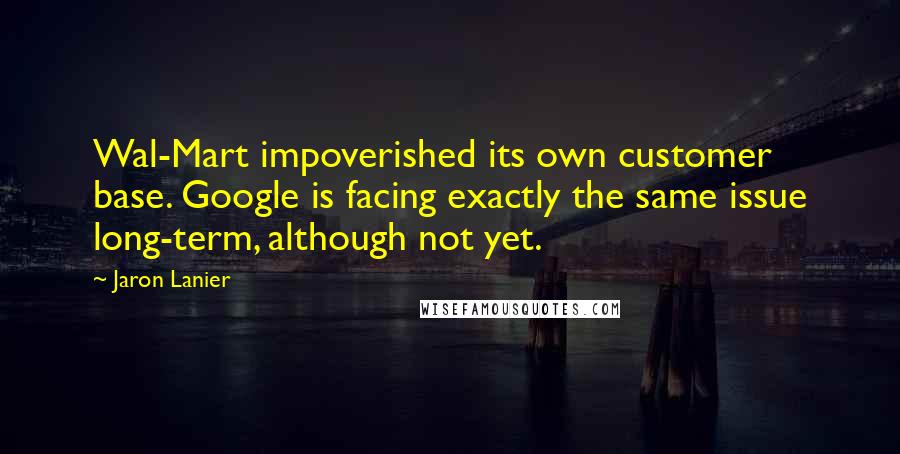 Jaron Lanier Quotes: Wal-Mart impoverished its own customer base. Google is facing exactly the same issue long-term, although not yet.