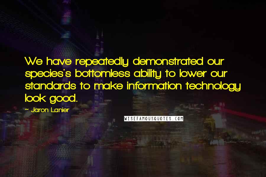 Jaron Lanier Quotes: We have repeatedly demonstrated our species's bottomless ability to lower our standards to make information technology look good.