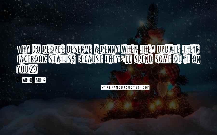 Jaron Lanier Quotes: Why do people deserve a penny when they update their Facebook status? Because they'll spend some of it on you.