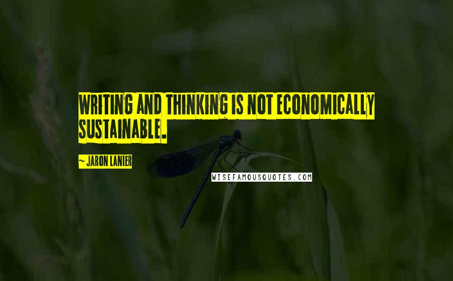 Jaron Lanier Quotes: Writing and thinking is not economically sustainable.