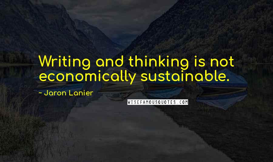 Jaron Lanier Quotes: Writing and thinking is not economically sustainable.