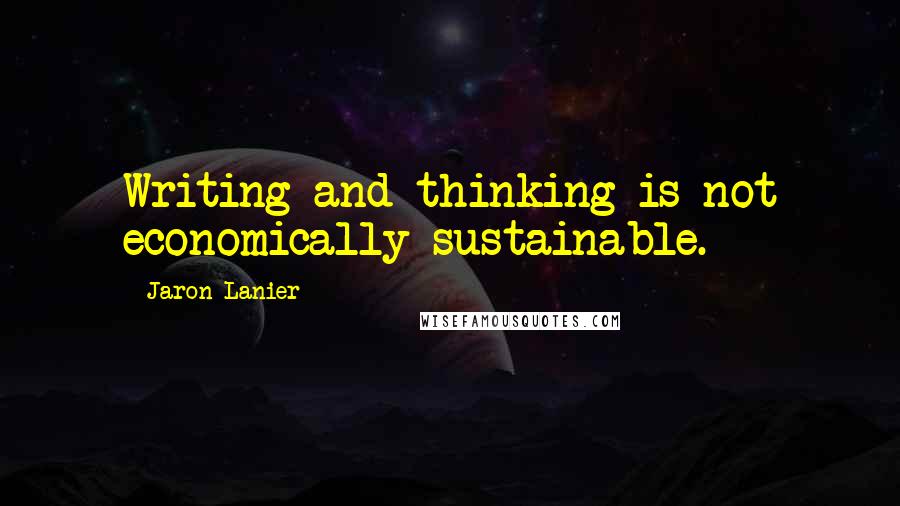 Jaron Lanier Quotes: Writing and thinking is not economically sustainable.