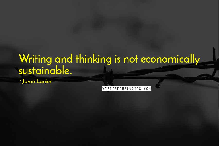 Jaron Lanier Quotes: Writing and thinking is not economically sustainable.