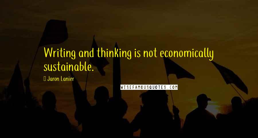 Jaron Lanier Quotes: Writing and thinking is not economically sustainable.