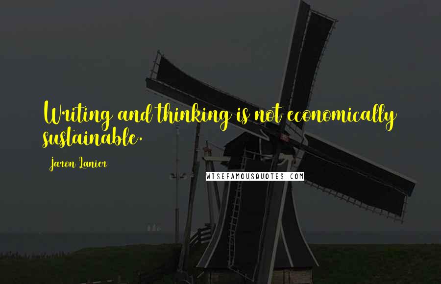 Jaron Lanier Quotes: Writing and thinking is not economically sustainable.