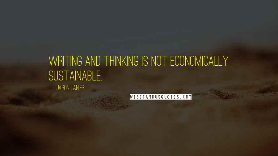 Jaron Lanier Quotes: Writing and thinking is not economically sustainable.