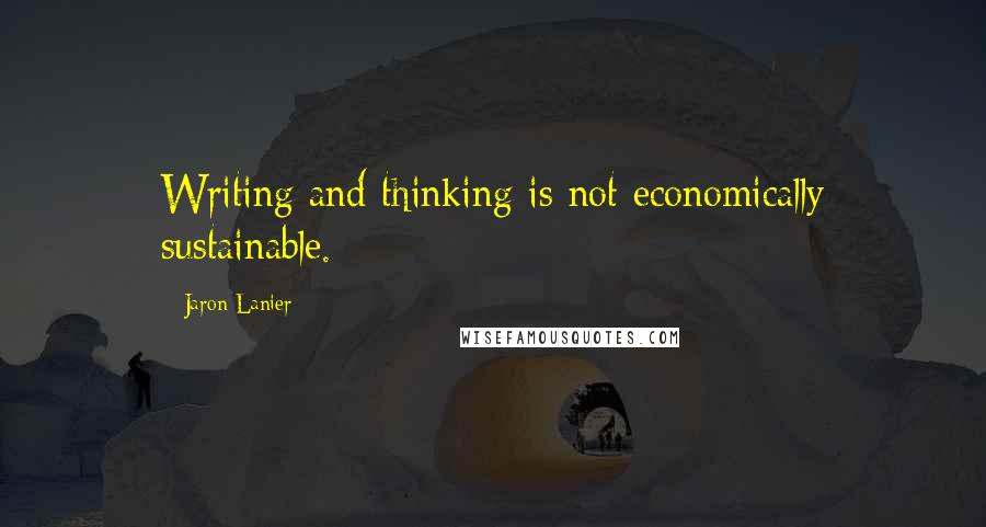 Jaron Lanier Quotes: Writing and thinking is not economically sustainable.