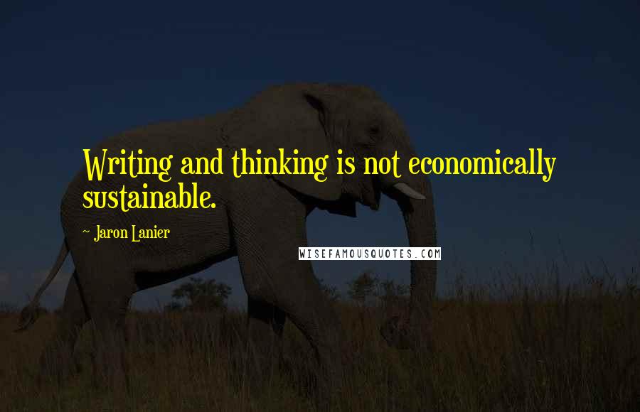 Jaron Lanier Quotes: Writing and thinking is not economically sustainable.