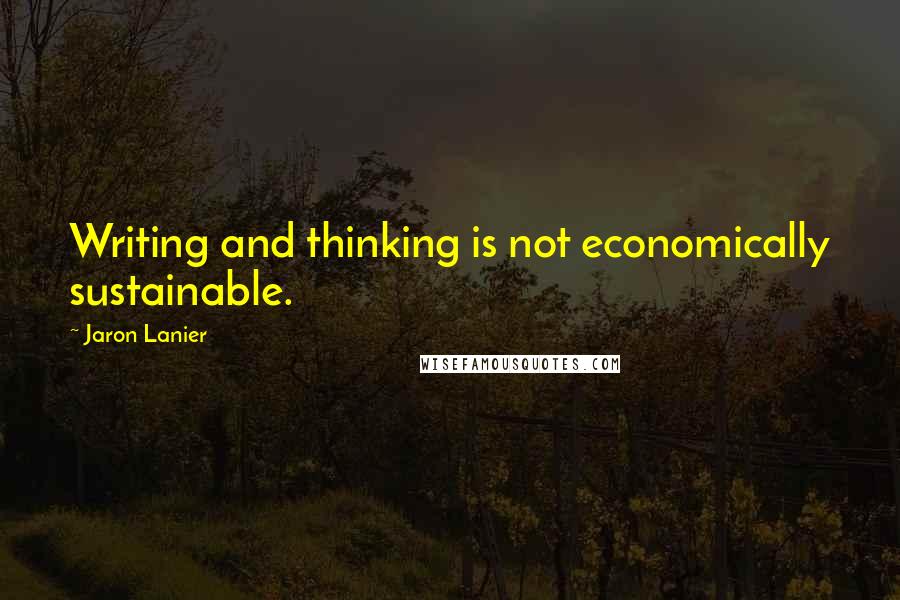 Jaron Lanier Quotes: Writing and thinking is not economically sustainable.