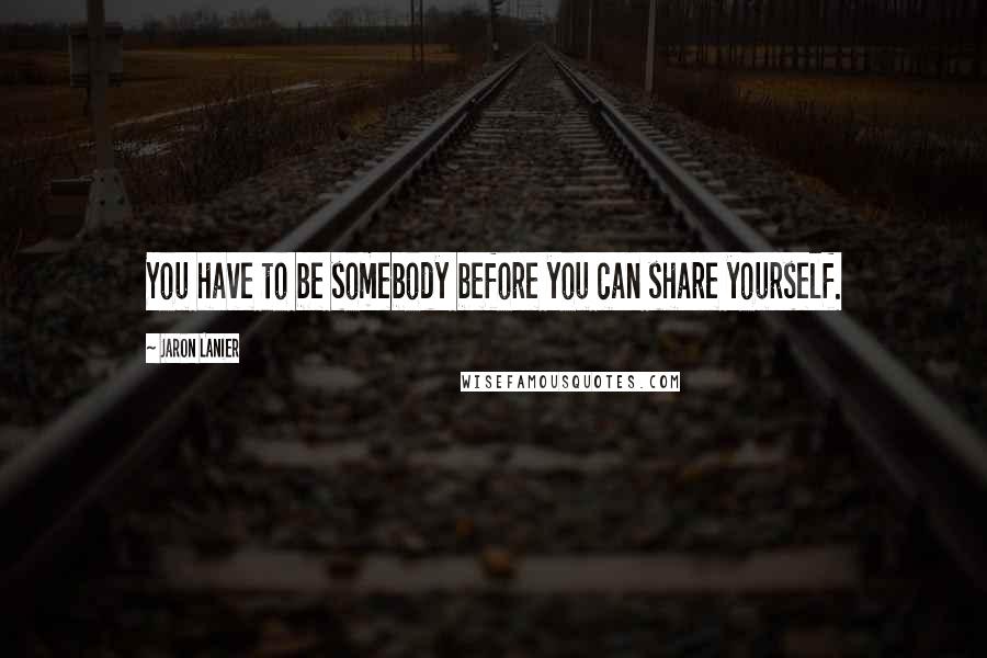 Jaron Lanier Quotes: You have to be somebody before you can share yourself.