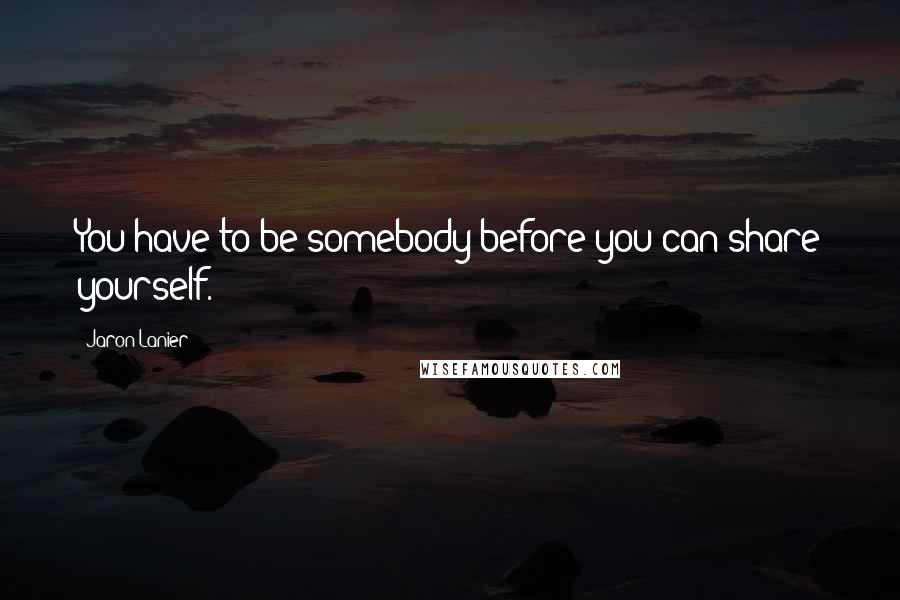 Jaron Lanier Quotes: You have to be somebody before you can share yourself.