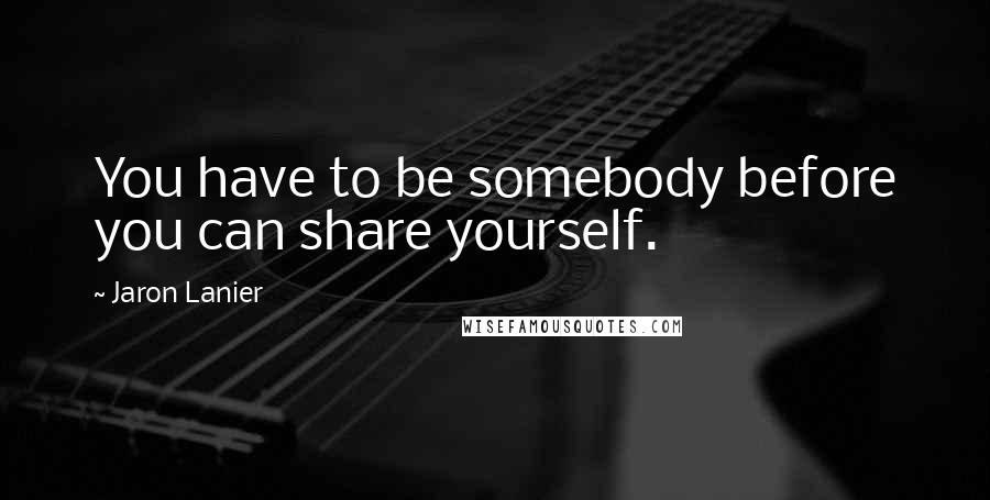 Jaron Lanier Quotes: You have to be somebody before you can share yourself.