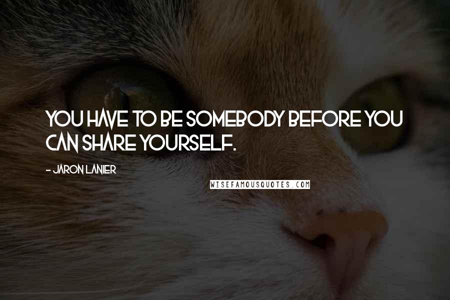 Jaron Lanier Quotes: You have to be somebody before you can share yourself.