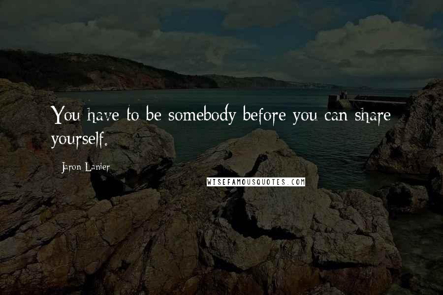 Jaron Lanier Quotes: You have to be somebody before you can share yourself.