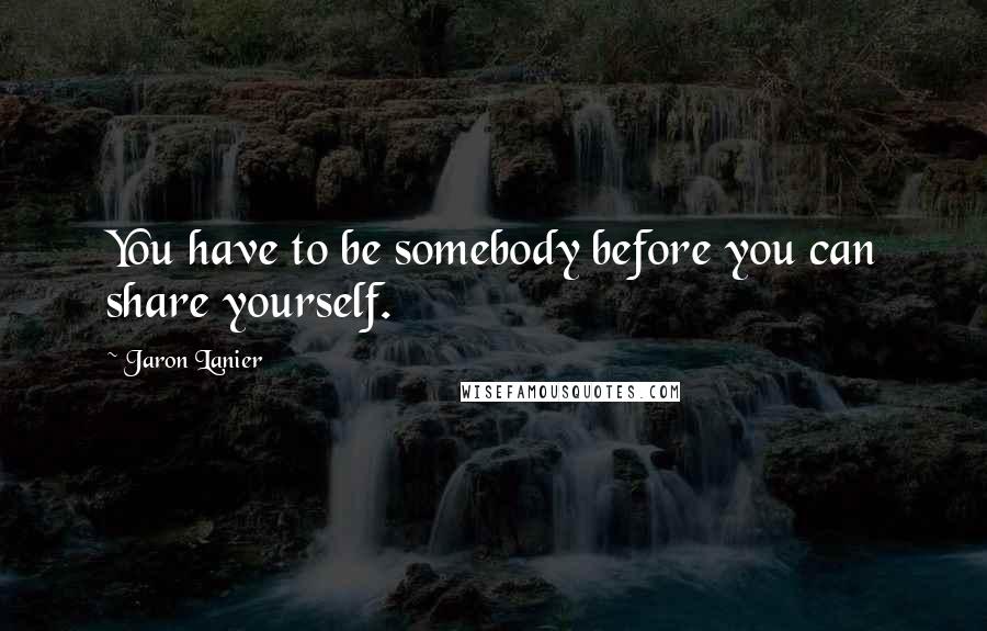 Jaron Lanier Quotes: You have to be somebody before you can share yourself.