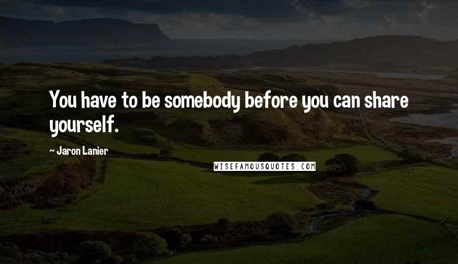 Jaron Lanier Quotes: You have to be somebody before you can share yourself.