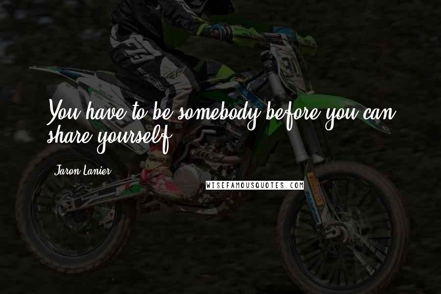 Jaron Lanier Quotes: You have to be somebody before you can share yourself.