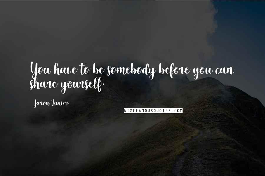 Jaron Lanier Quotes: You have to be somebody before you can share yourself.