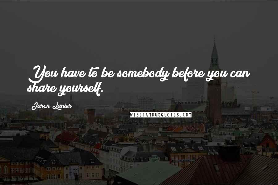 Jaron Lanier Quotes: You have to be somebody before you can share yourself.
