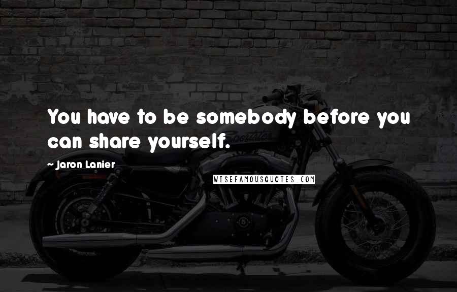 Jaron Lanier Quotes: You have to be somebody before you can share yourself.