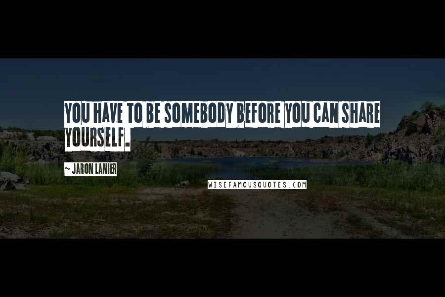 Jaron Lanier Quotes: You have to be somebody before you can share yourself.