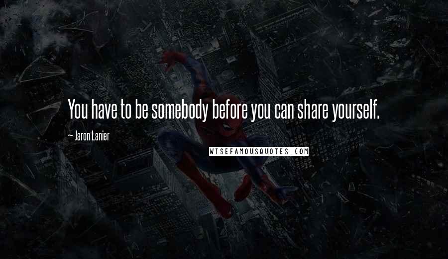 Jaron Lanier Quotes: You have to be somebody before you can share yourself.