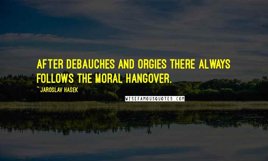 Jaroslav Hasek Quotes: After debauches and orgies there always follows the moral hangover.
