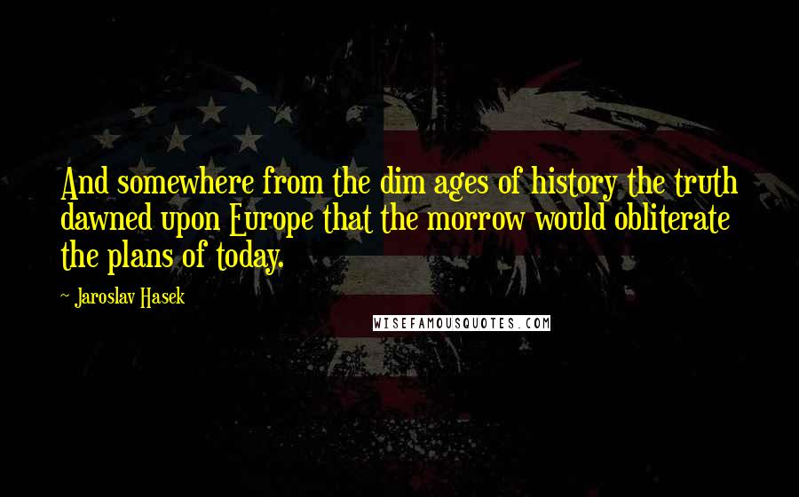 Jaroslav Hasek Quotes: And somewhere from the dim ages of history the truth dawned upon Europe that the morrow would obliterate the plans of today.