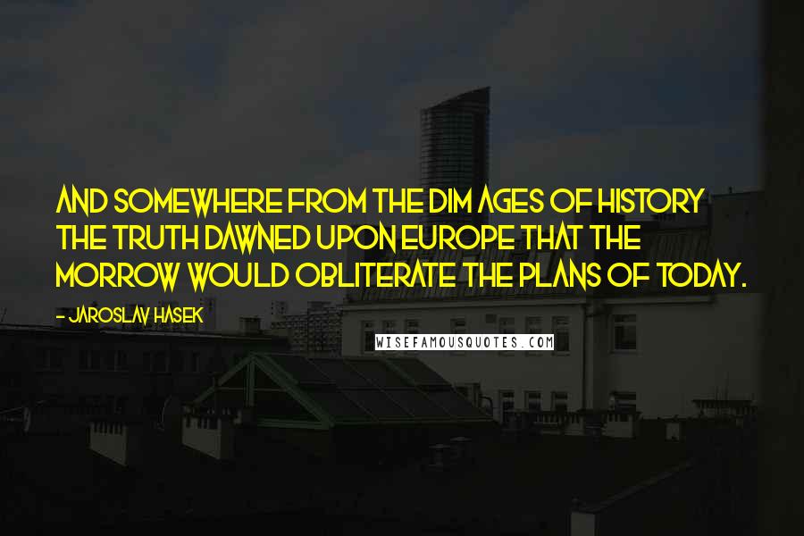 Jaroslav Hasek Quotes: And somewhere from the dim ages of history the truth dawned upon Europe that the morrow would obliterate the plans of today.