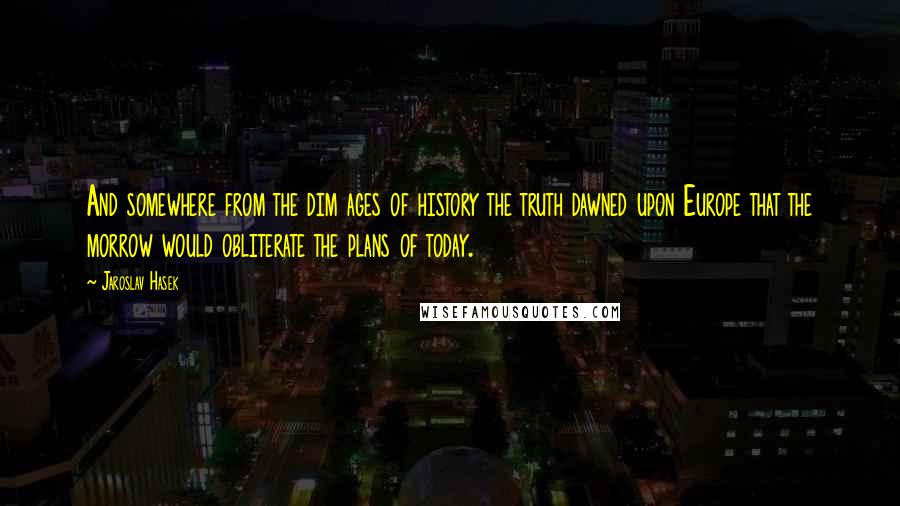 Jaroslav Hasek Quotes: And somewhere from the dim ages of history the truth dawned upon Europe that the morrow would obliterate the plans of today.