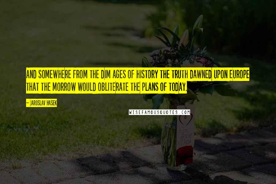 Jaroslav Hasek Quotes: And somewhere from the dim ages of history the truth dawned upon Europe that the morrow would obliterate the plans of today.