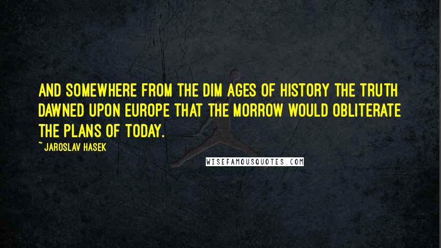 Jaroslav Hasek Quotes: And somewhere from the dim ages of history the truth dawned upon Europe that the morrow would obliterate the plans of today.