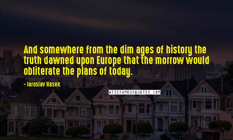 Jaroslav Hasek Quotes: And somewhere from the dim ages of history the truth dawned upon Europe that the morrow would obliterate the plans of today.