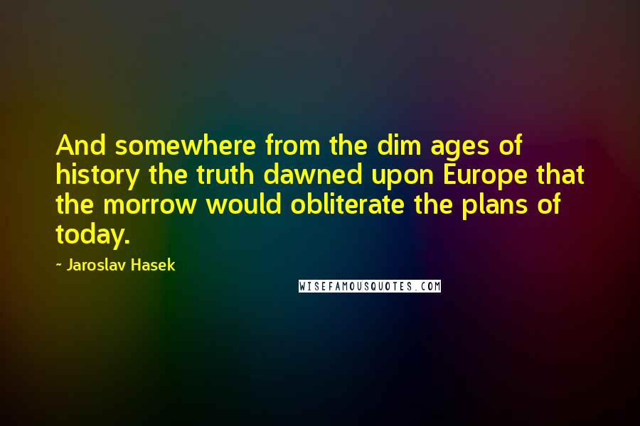 Jaroslav Hasek Quotes: And somewhere from the dim ages of history the truth dawned upon Europe that the morrow would obliterate the plans of today.