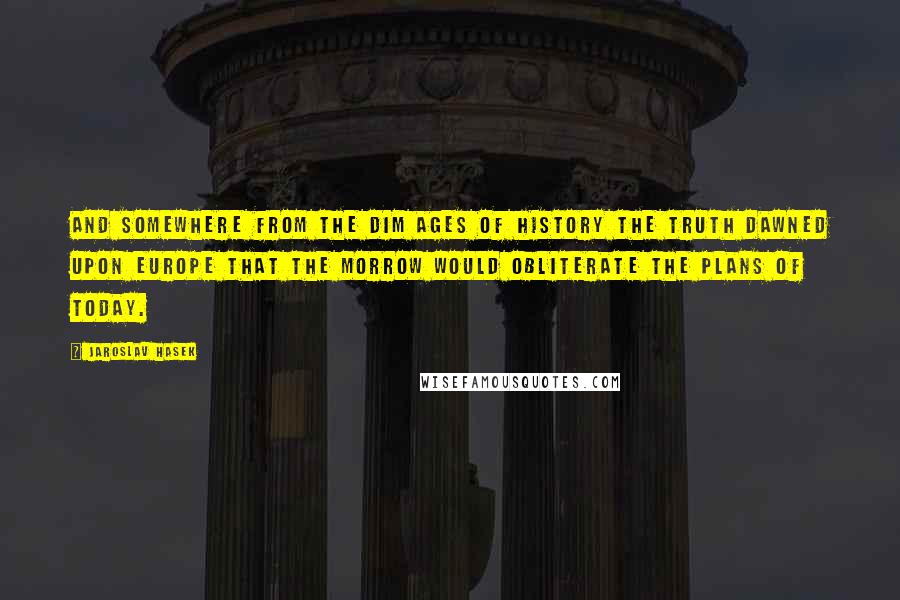 Jaroslav Hasek Quotes: And somewhere from the dim ages of history the truth dawned upon Europe that the morrow would obliterate the plans of today.