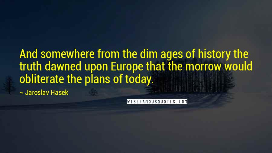 Jaroslav Hasek Quotes: And somewhere from the dim ages of history the truth dawned upon Europe that the morrow would obliterate the plans of today.