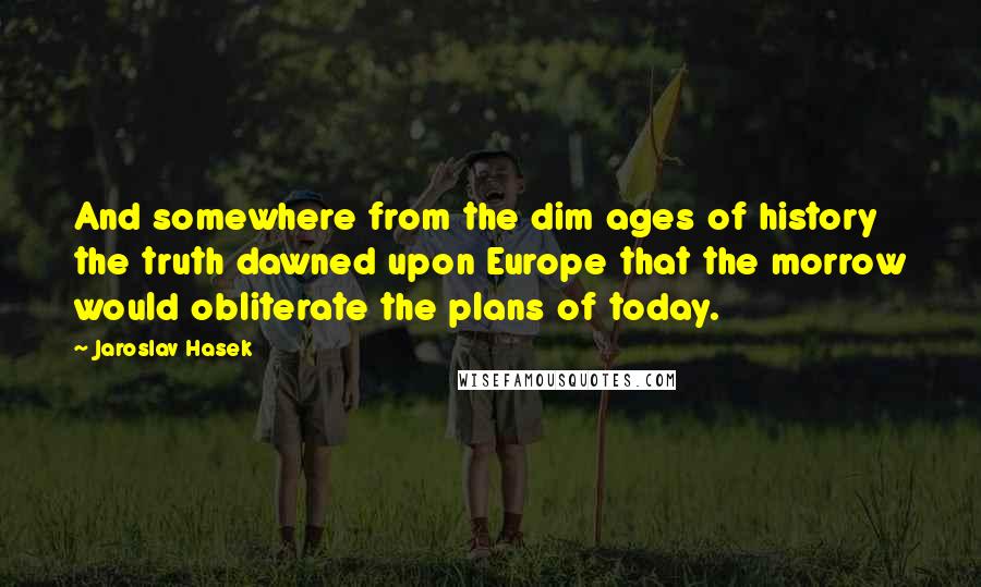 Jaroslav Hasek Quotes: And somewhere from the dim ages of history the truth dawned upon Europe that the morrow would obliterate the plans of today.