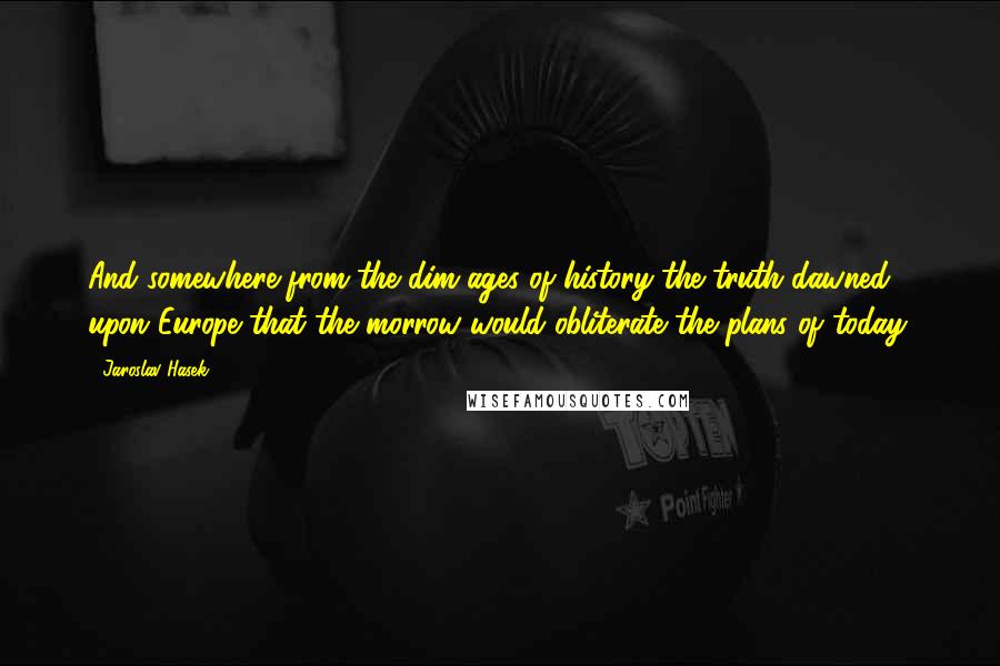 Jaroslav Hasek Quotes: And somewhere from the dim ages of history the truth dawned upon Europe that the morrow would obliterate the plans of today.