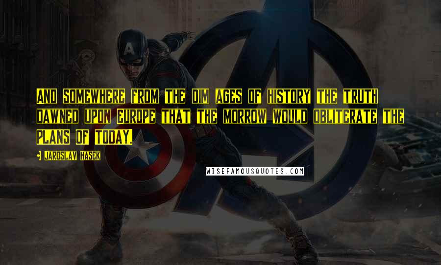 Jaroslav Hasek Quotes: And somewhere from the dim ages of history the truth dawned upon Europe that the morrow would obliterate the plans of today.